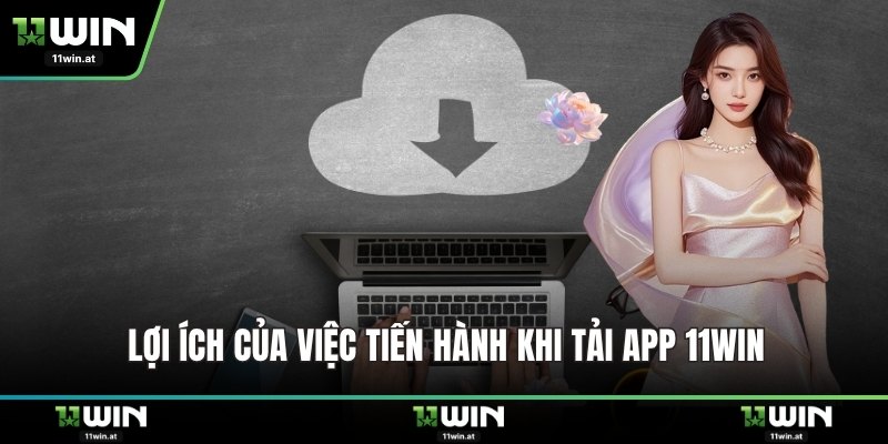 Lợi ích của việc tiến hành khi tải app 11WIN