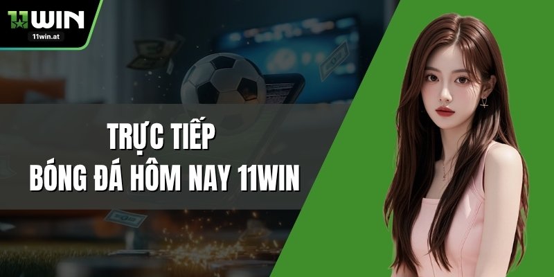 Trực Tiếp Bóng Đá Hôm Nay 11WIN – Xem Miễn Phí, Chuẩn HD
