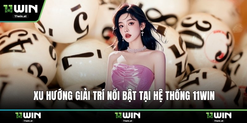 Xu hướng giải trí nổi bật tại hệ thống 11WIN